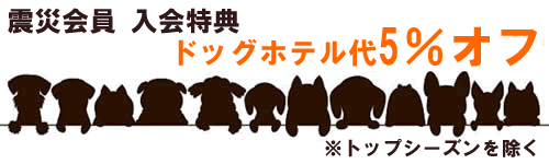 震災会員入会特典 ドッグホテル5％オフ